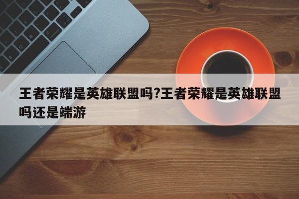 王者荣耀是英雄联盟吗?王者荣耀是英雄联盟吗还是端游