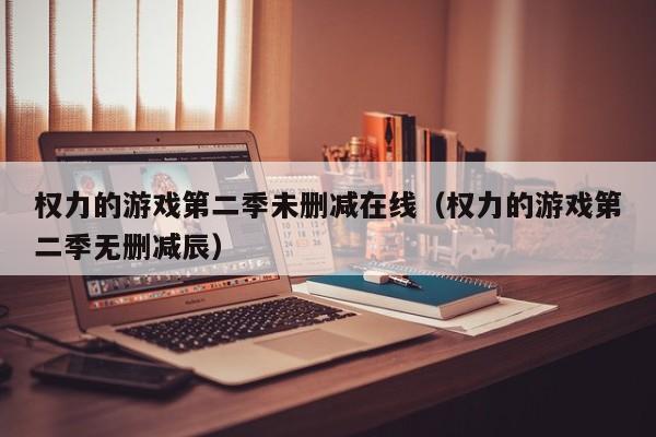 权力的游戏第二季未删减在线（权力的游戏第二季无删减辰）