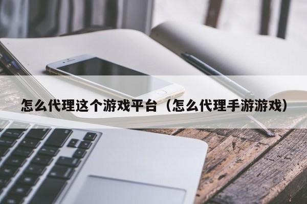 怎么代理这个游戏平台（怎么代理手游游戏）