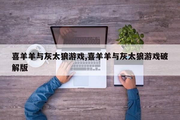 喜羊羊与灰太狼游戏,喜羊羊与灰太狼游戏破解版