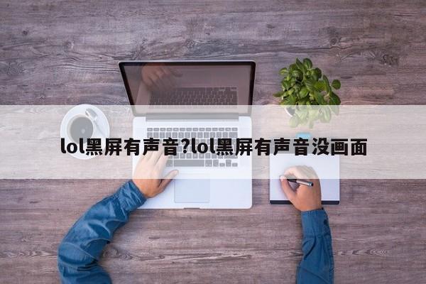 lol黑屏有声音?lol黑屏有声音没画面