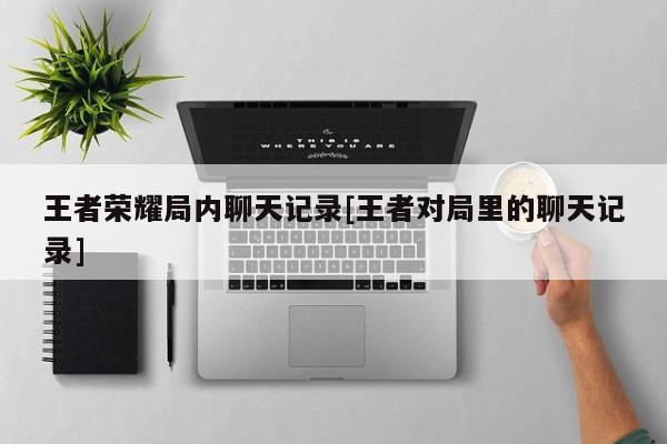王者荣耀局内聊天记录[王者对局里的聊天记录]