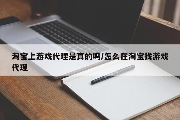 淘宝上游戏代理是真的吗/怎么在淘宝找游戏代理