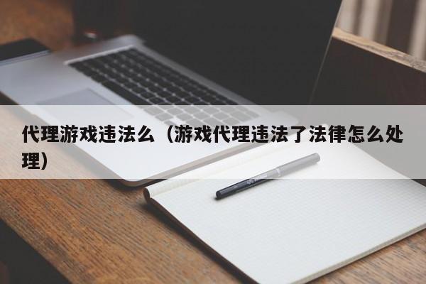 代理游戏违法么（游戏代理违法了法律怎么处理）