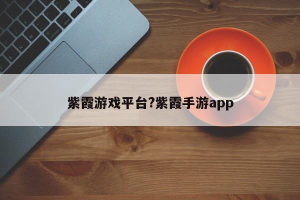 紫霞游戏平台?紫霞手游app