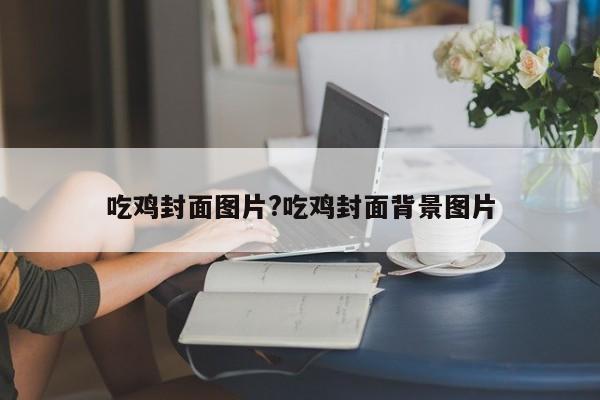 吃鸡封面图片?吃鸡封面背景图片
