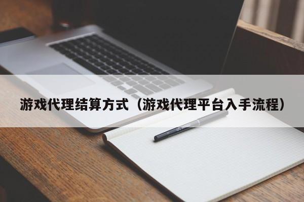 游戏代理结算方式（游戏代理平台入手流程）