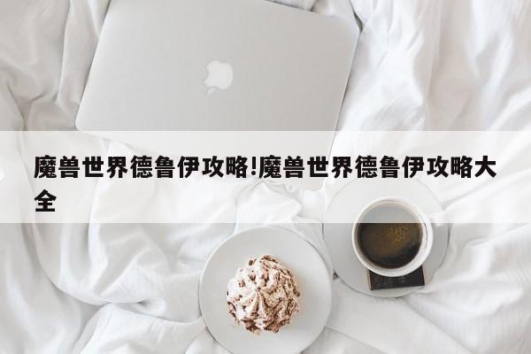 魔兽世界德鲁伊攻略!魔兽世界德鲁伊攻略大全