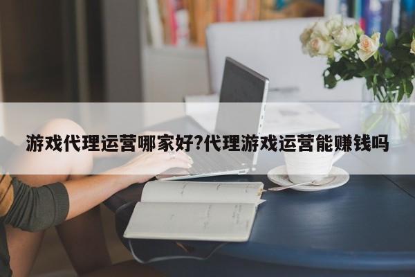 游戏代理运营哪家好?代理游戏运营能赚钱吗