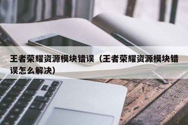 王者荣耀资源模块错误（王者荣耀资源模块错误怎么解决）