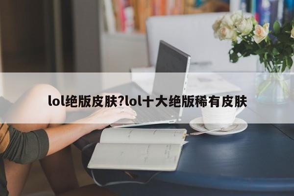 lol绝版皮肤?lol十大绝版稀有皮肤