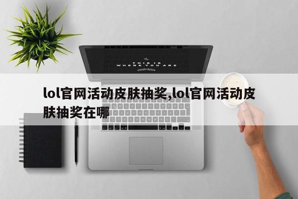 lol官网活动皮肤抽奖,lol官网活动皮肤抽奖在哪