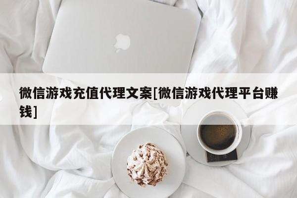 微信游戏充值代理文案[微信游戏代理平台赚钱]