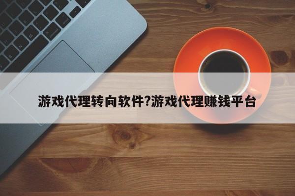 游戏代理转向软件?游戏代理赚钱平台