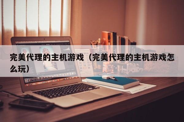 完美代理的主机游戏（完美代理的主机游戏怎么玩）