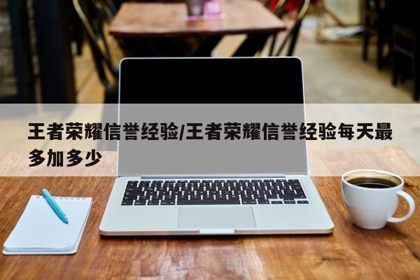 王者荣耀信誉经验/王者荣耀信誉经验每天最多加多少