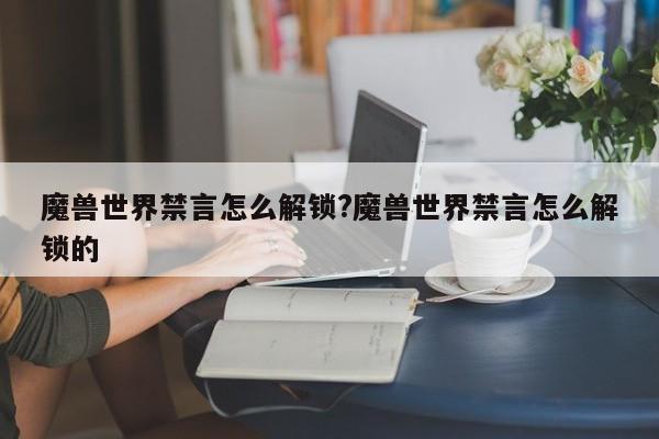 魔兽世界禁言怎么解锁?魔兽世界禁言怎么解锁的