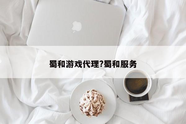 蜀和游戏代理?蜀和服务