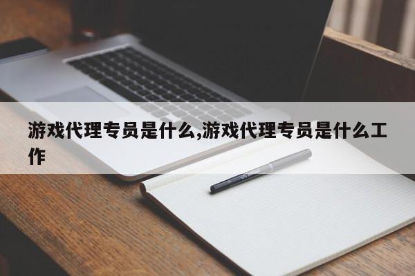 游戏代理专员是什么,游戏代理专员是什么工作