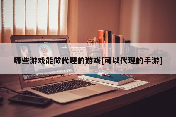 哪些游戏能做代理的游戏[可以代理的手游]