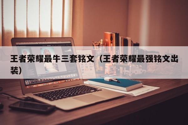 王者荣耀最牛三套铭文（王者荣耀最强铭文出装）