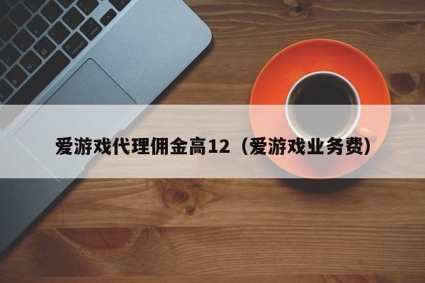 爱游戏代理佣金高12（爱游戏业务费）