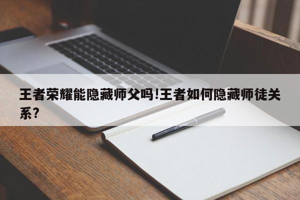 王者荣耀能隐藏师父吗!王者如何隐藏师徒关系?