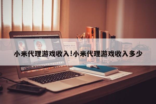 小米代理游戏收入!小米代理游戏收入多少