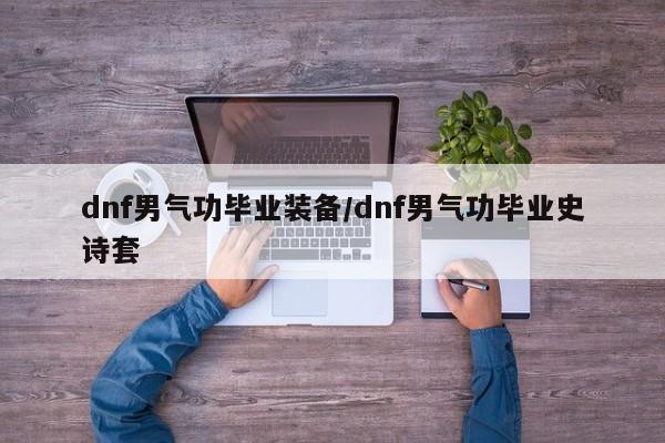 dnf男气功毕业装备/dnf男气功毕业史诗套