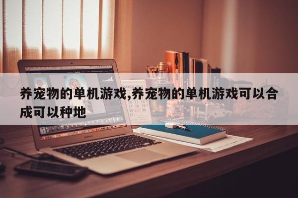养宠物的单机游戏,养宠物的单机游戏可以合成可以种地