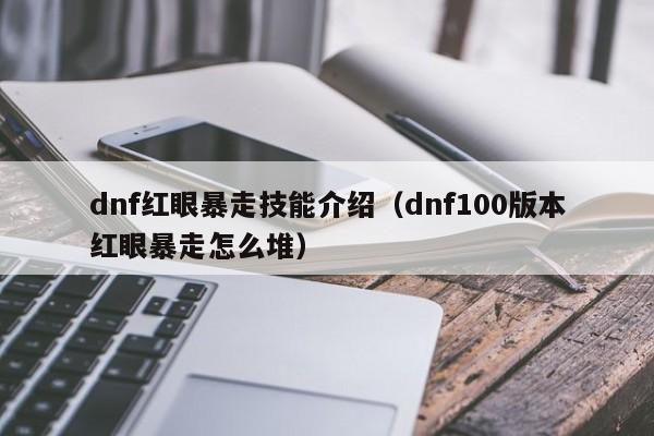 dnf红眼暴走技能介绍（dnf100版本红眼暴走怎么堆）