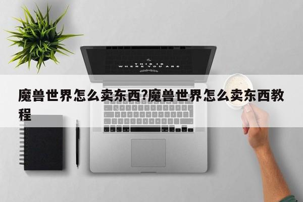 魔兽世界怎么卖东西?魔兽世界怎么卖东西教程