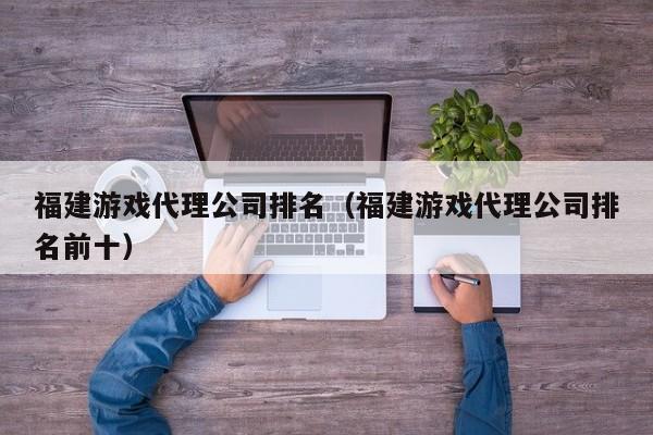 福建游戏代理公司排名（福建游戏代理公司排名前十）