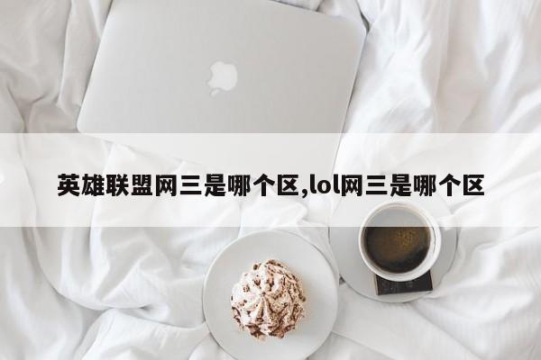 英雄联盟网三是哪个区,lol网三是哪个区