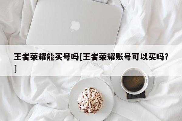 王者荣耀能买号吗[王者荣耀账号可以买吗?]