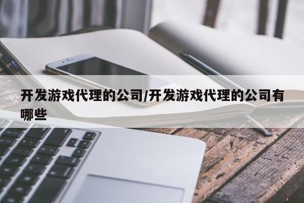 开发游戏代理的公司/开发游戏代理的公司有哪些