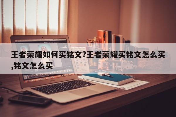 王者荣耀如何买铭文?王者荣耀买铭文怎么买,铭文怎么买