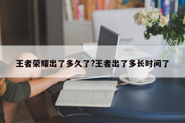 王者荣耀出了多久了?王者出了多长时间了