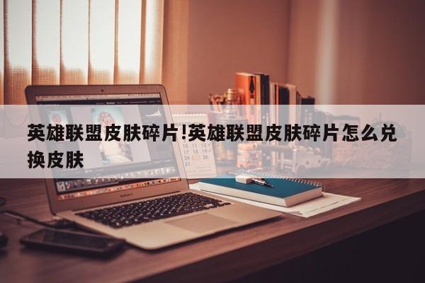 英雄联盟皮肤碎片!英雄联盟皮肤碎片怎么兑换皮肤