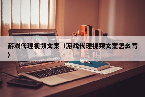 游戏代理视频文案（游戏代理视频文案怎么写）