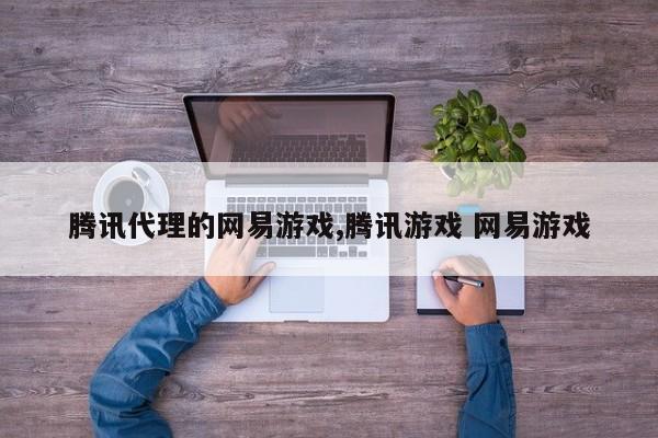 腾讯代理的网易游戏,腾讯游戏 网易游戏