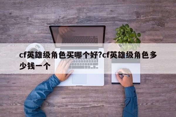 cf英雄级角色买哪个好?cf英雄级角色多少钱一个