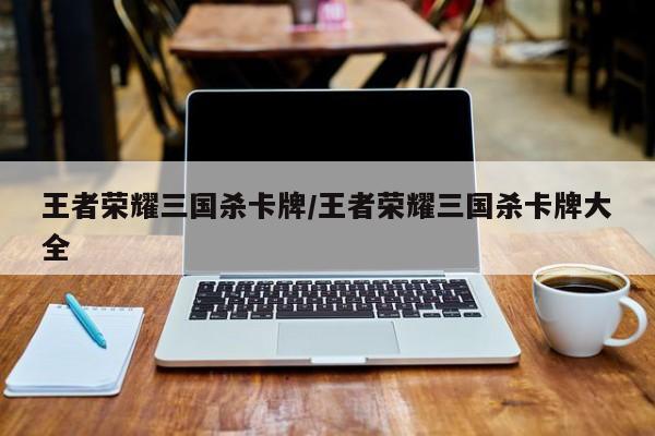 王者荣耀三国杀卡牌/王者荣耀三国杀卡牌大全