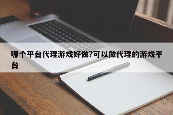 哪个平台代理游戏好做?可以做代理的游戏平台