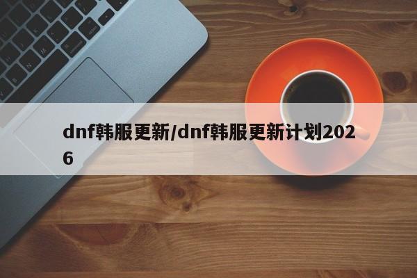 dnf韩服更新/dnf韩服更新计划2026