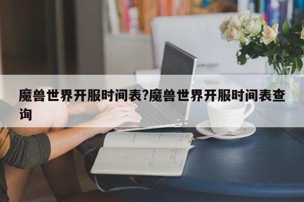 魔兽世界开服时间表?魔兽世界开服时间表查询
