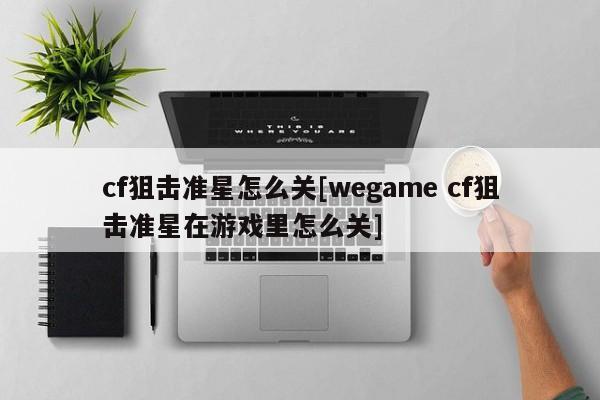 cf狙击准星怎么关[wegame cf狙击准星在游戏里怎么关]