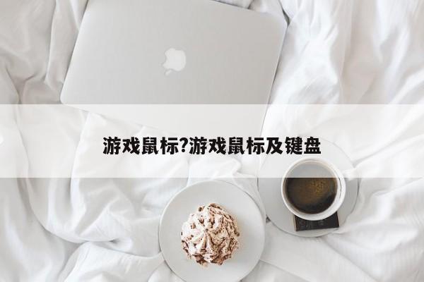 游戏鼠标?游戏鼠标及键盘