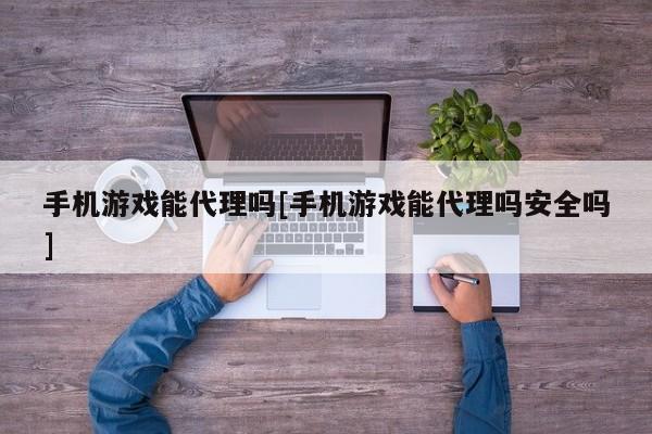 手机游戏能代理吗[手机游戏能代理吗安全吗]