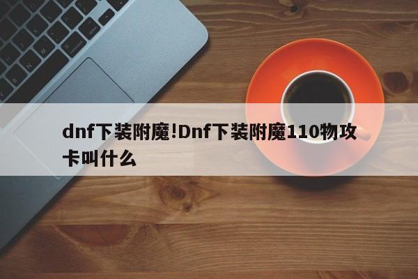 dnf下装附魔!Dnf下装附魔110物攻卡叫什么